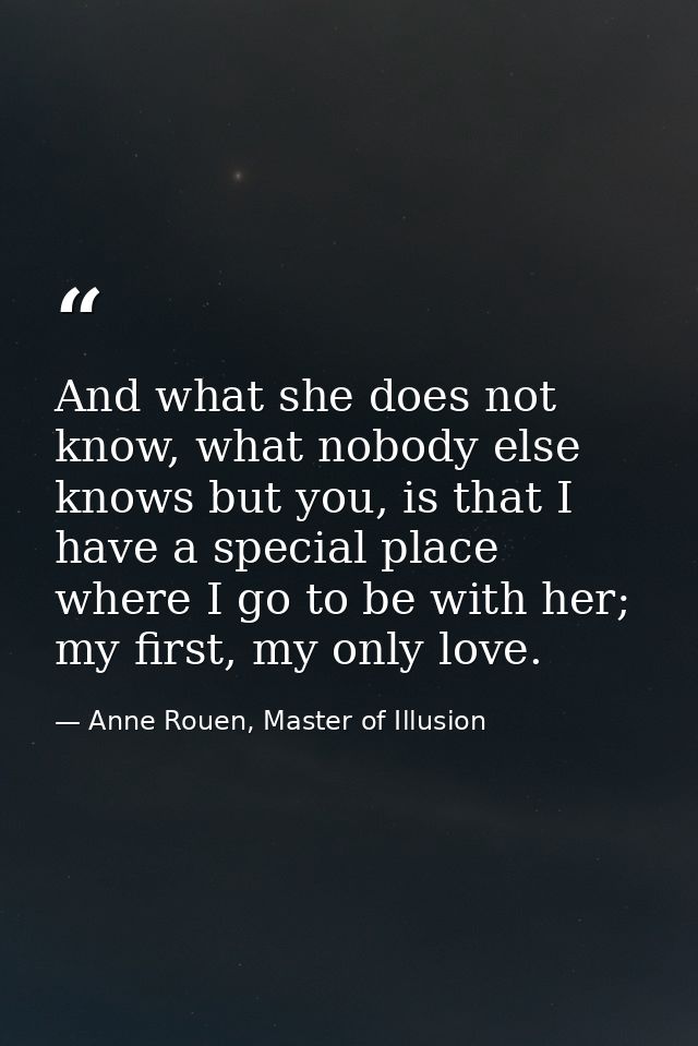 And what she does not know, what nobody else knows but you, is that I have a special place where I go to be with her; my — Anne Rouen, Master of Illusion
