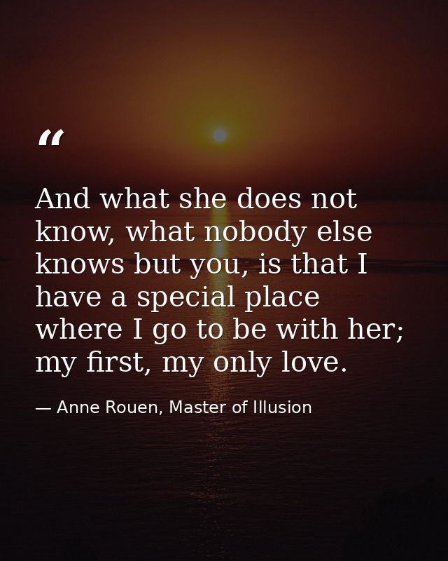 And what she does not know, what nobody else knows but you, is that I have a special place where I go to be with her; my — Anne Rouen, Master of Illusion