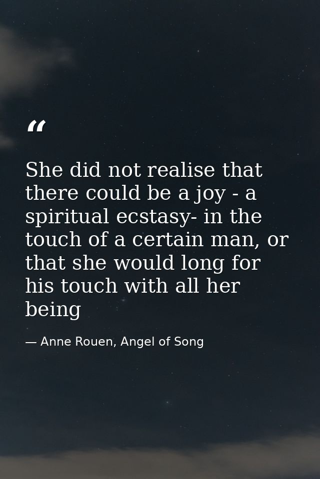 She did not realise that there could be a joy - a spiritual ecstasy- in the touch of a certain man, or that she would lo — Anne Rouen, Angel of Song