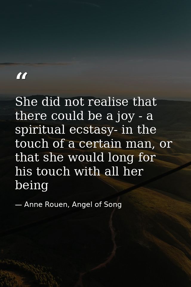 She did not realise that there could be a joy - a spiritual ecstasy- in the touch of a certain man, or that she would lo — Anne Rouen, Angel of Song