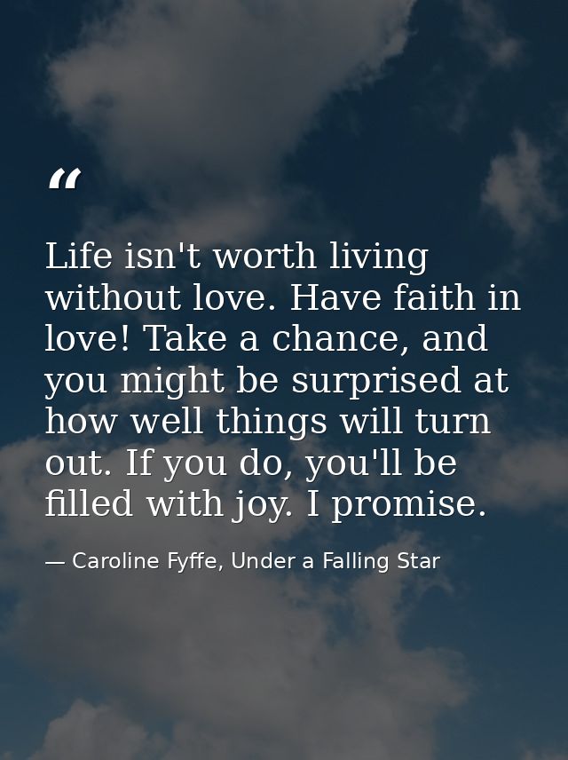 Life isn't worth living without love. Have faith in love! Take a chance, and you might be surprised at how well things w — Caroline Fyffe, Under a Falling Star