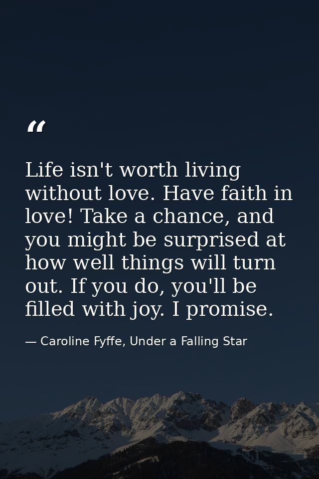 Life isn't worth living without love. Have faith in love! Take a chance, and you might be surprised at how well things w — Caroline Fyffe, Under a Falling Star
