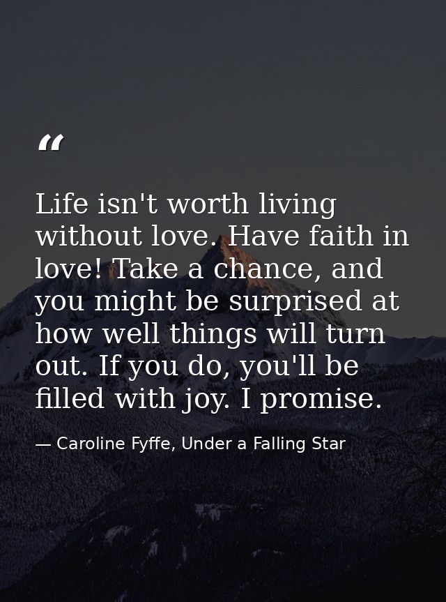Life isn't worth living without love. Have faith in love! Take a chance, and you might be surprised at how well things w — Caroline Fyffe, Under a Falling Star