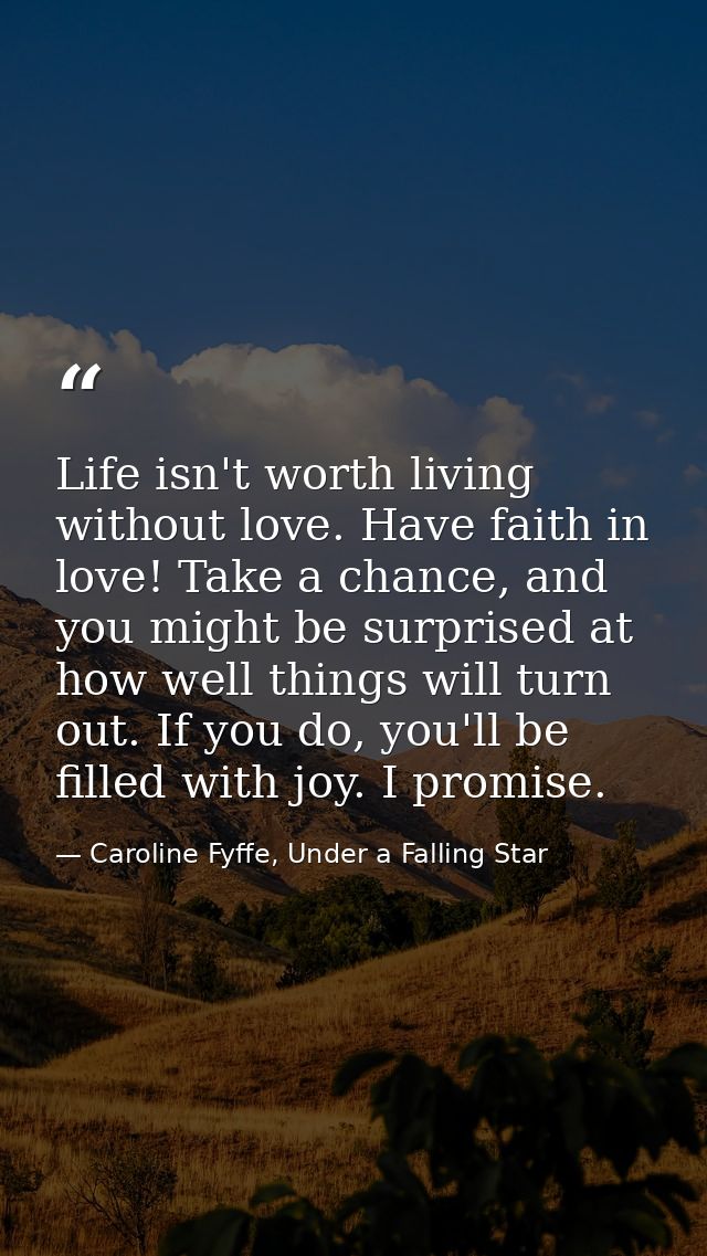 Life isn't worth living without love. Have faith in love! Take a chance, and you might be surprised at how well things w — Caroline Fyffe, Under a Falling Star