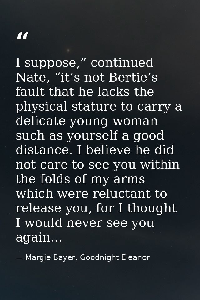 I suppose,” continued Nate, “it’s not Bertie’s fault that he lacks the physical stature to carry a delicate young woman  — Margie Bayer, Goodnight Eleanor