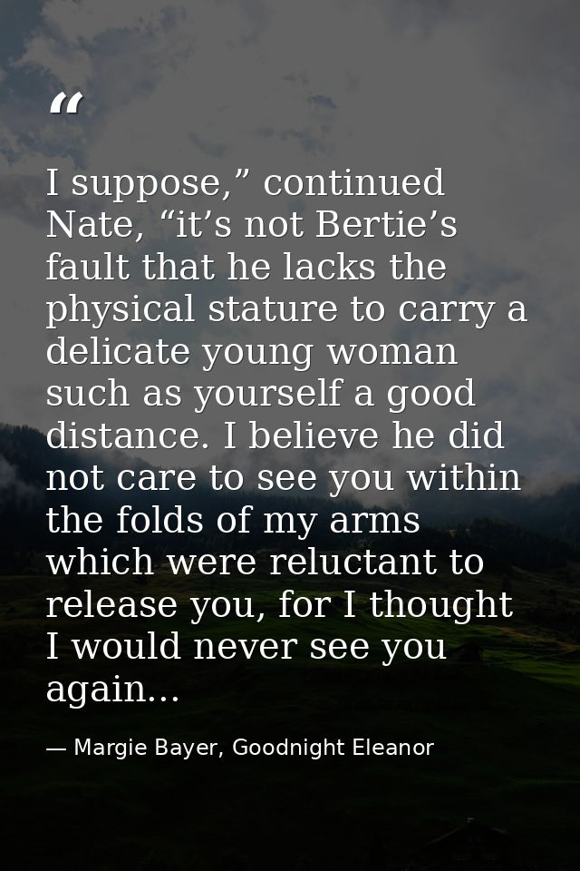 I suppose,” continued Nate, “it’s not Bertie’s fault that he lacks the physical stature to carry a delicate young woman  — Margie Bayer, Goodnight Eleanor