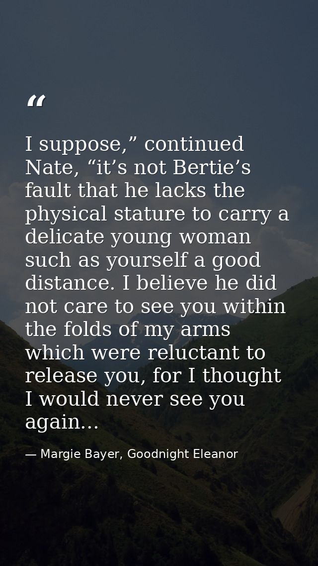 I suppose,” continued Nate, “it’s not Bertie’s fault that he lacks the physical stature to carry a delicate young woman  — Margie Bayer, Goodnight Eleanor