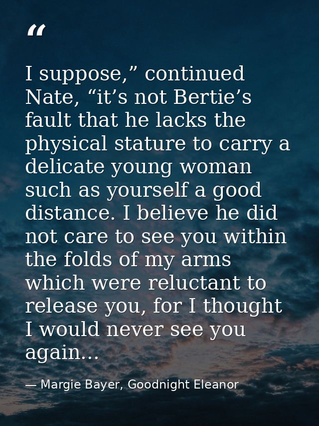 I suppose,” continued Nate, “it’s not Bertie’s fault that he lacks the physical stature to carry a delicate young woman  — Margie Bayer, Goodnight Eleanor