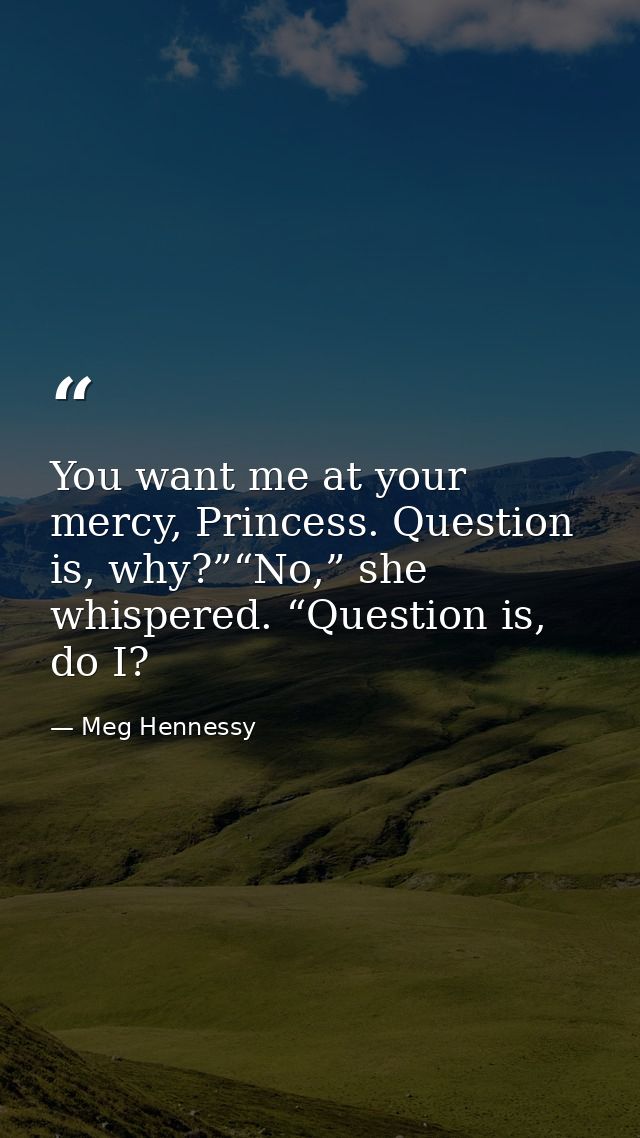 You want me at your mercy, Princess. Question is, why?”“No,” she whispered. “Question is, do I? — Meg Hennessy