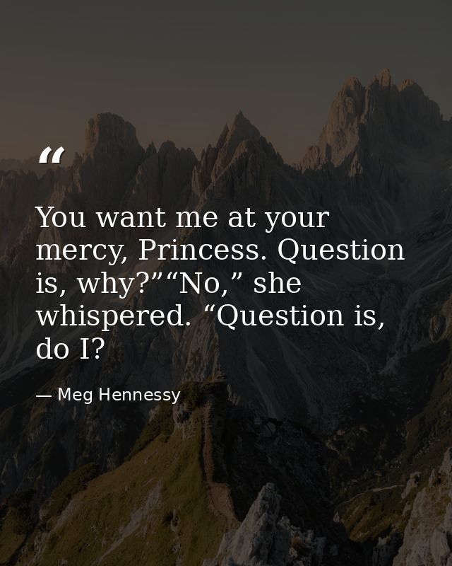 You want me at your mercy, Princess. Question is, why?”“No,” she whispered. “Question is, do I? — Meg Hennessy