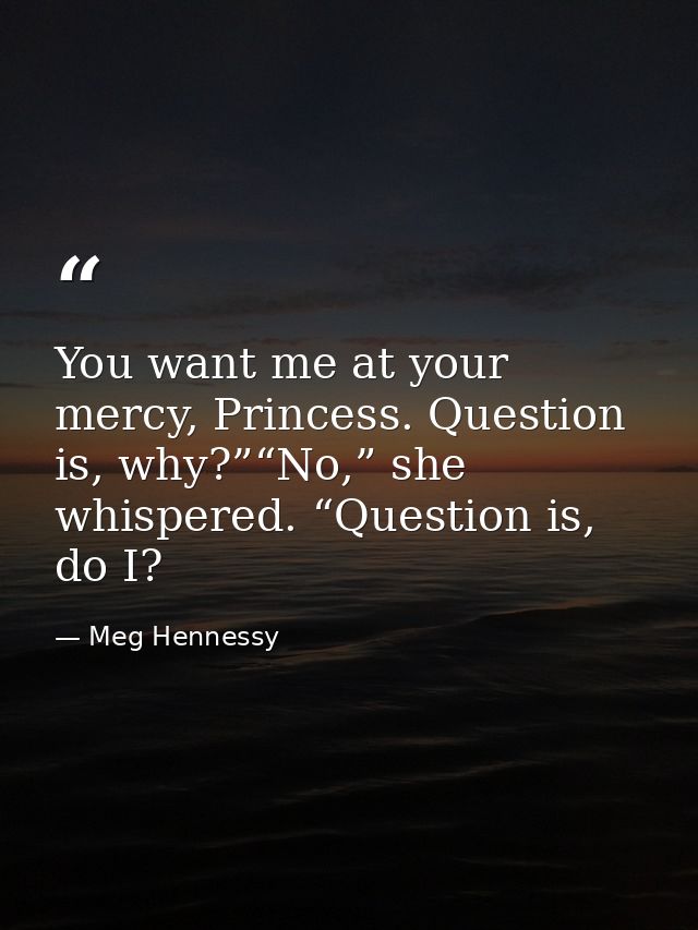 You want me at your mercy, Princess. Question is, why?”“No,” she whispered. “Question is, do I? — Meg Hennessy