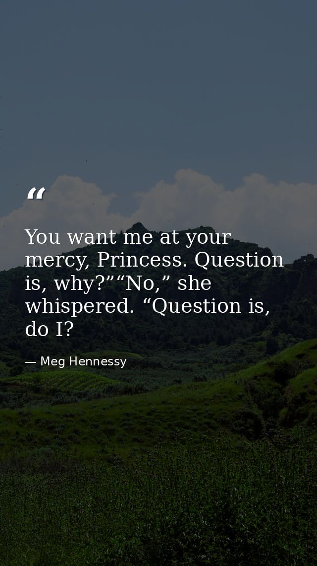 You want me at your mercy, Princess. Question is, why?”“No,” she whispered. “Question is, do I? — Meg Hennessy