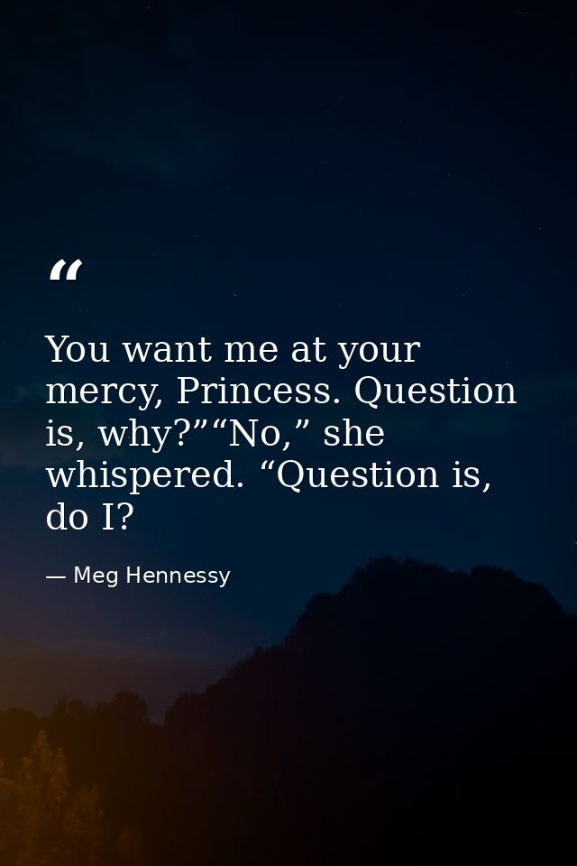You want me at your mercy, Princess. Question is, why?”“No,” she whispered. “Question is, do I? — Meg Hennessy