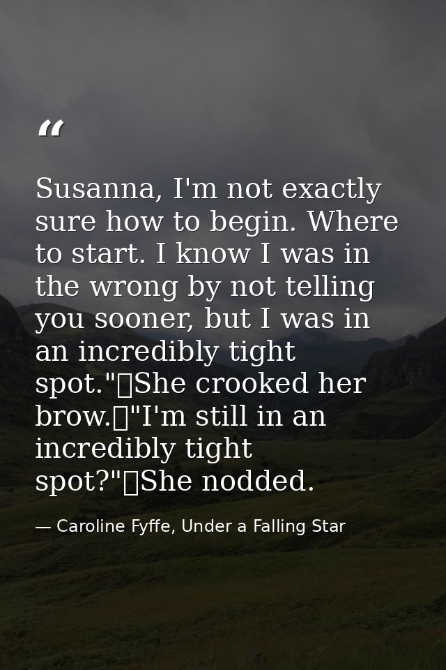 Susanna, I'm not exactly sure how to begin. Where to start. I know I was in the wrong by not telling you sooner, but I w — Caroline Fyffe, Under a Falling Star