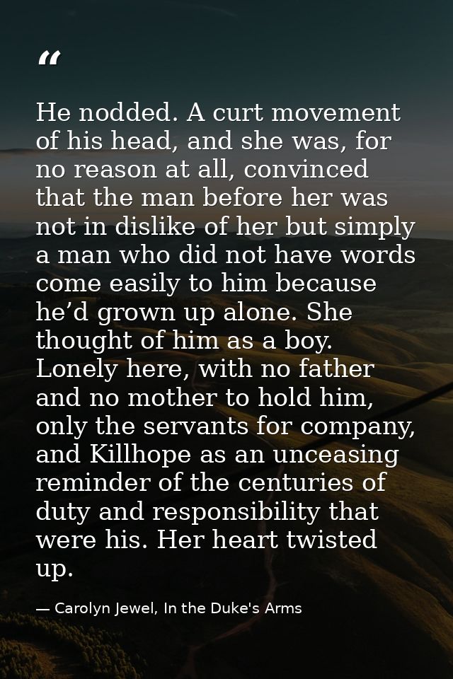 He nodded. A curt movement of his head, and she was, for no reason at all, convinced that the man before her was not in  — Carolyn Jewel, In the Duke's Arms