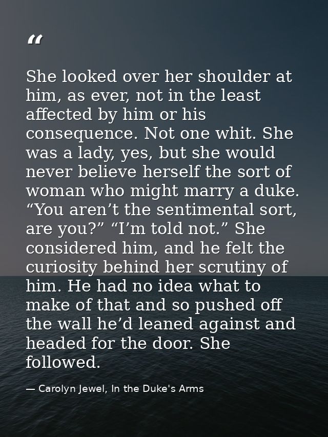 She looked over her shoulder at him, as ever, not in the least affected by him or his consequence. Not one whit. She was — Carolyn Jewel, In the Duke's Arms