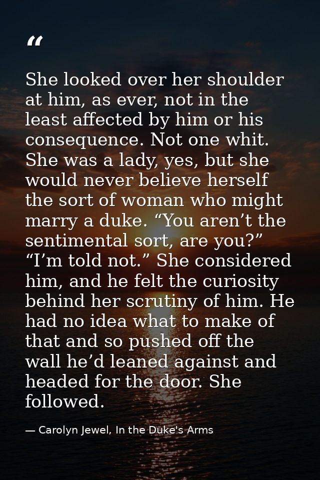She looked over her shoulder at him, as ever, not in the least affected by him or his consequence. Not one whit. She was — Carolyn Jewel, In the Duke's Arms