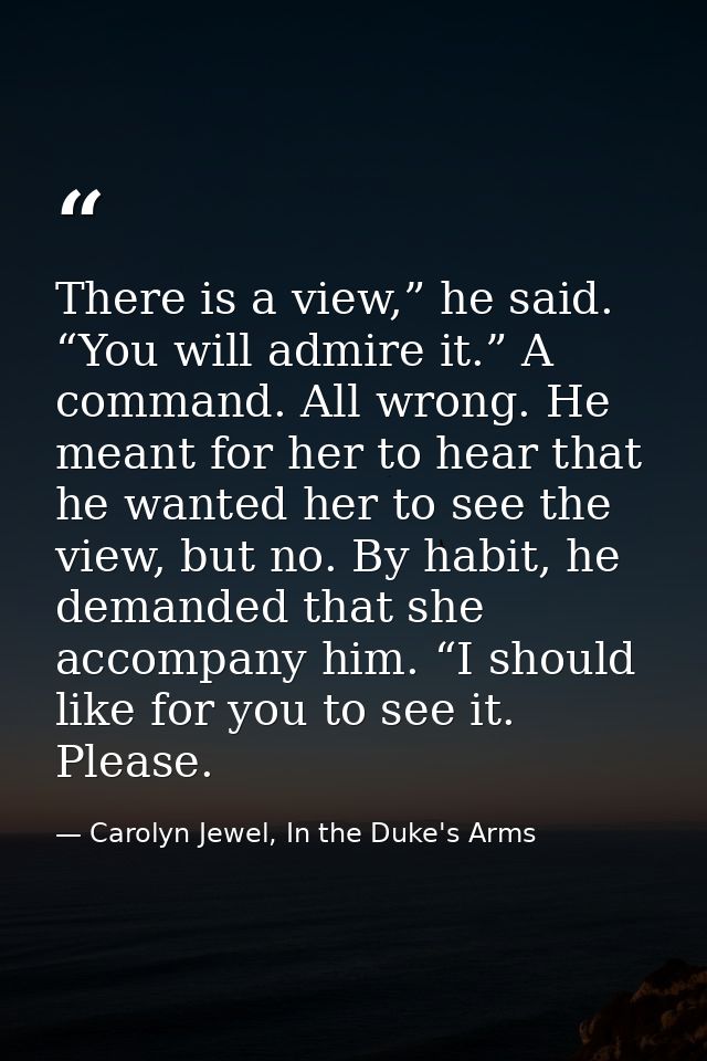 There is a view,” he said. “You will admire it.” A command. All wrong. He meant for her to hear that he wanted her to se — Carolyn Jewel, In the Duke's Arms