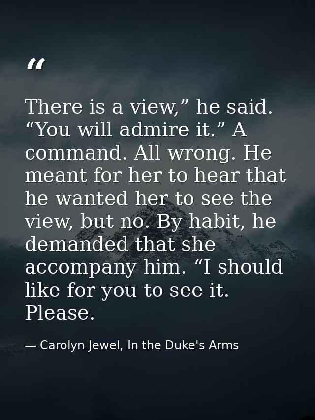 There is a view,” he said. “You will admire it.” A command. All wrong. He meant for her to hear that he wanted her to se — Carolyn Jewel, In the Duke's Arms