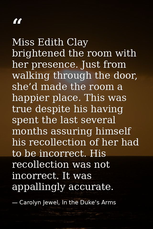 Miss Edith Clay brightened the room with her presence. Just from walking through the door, she’d made the room a happier — Carolyn Jewel, In the Duke's Arms