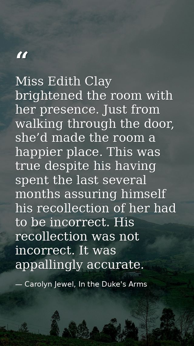 Miss Edith Clay brightened the room with her presence. Just from walking through the door, she’d made the room a happier — Carolyn Jewel, In the Duke's Arms