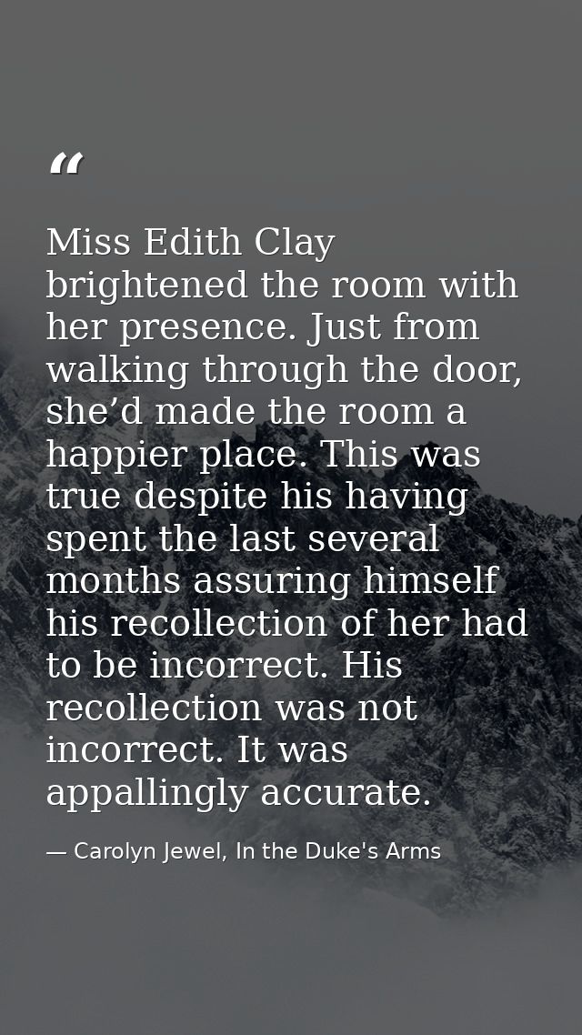 Miss Edith Clay brightened the room with her presence. Just from walking through the door, she’d made the room a happier — Carolyn Jewel, In the Duke's Arms