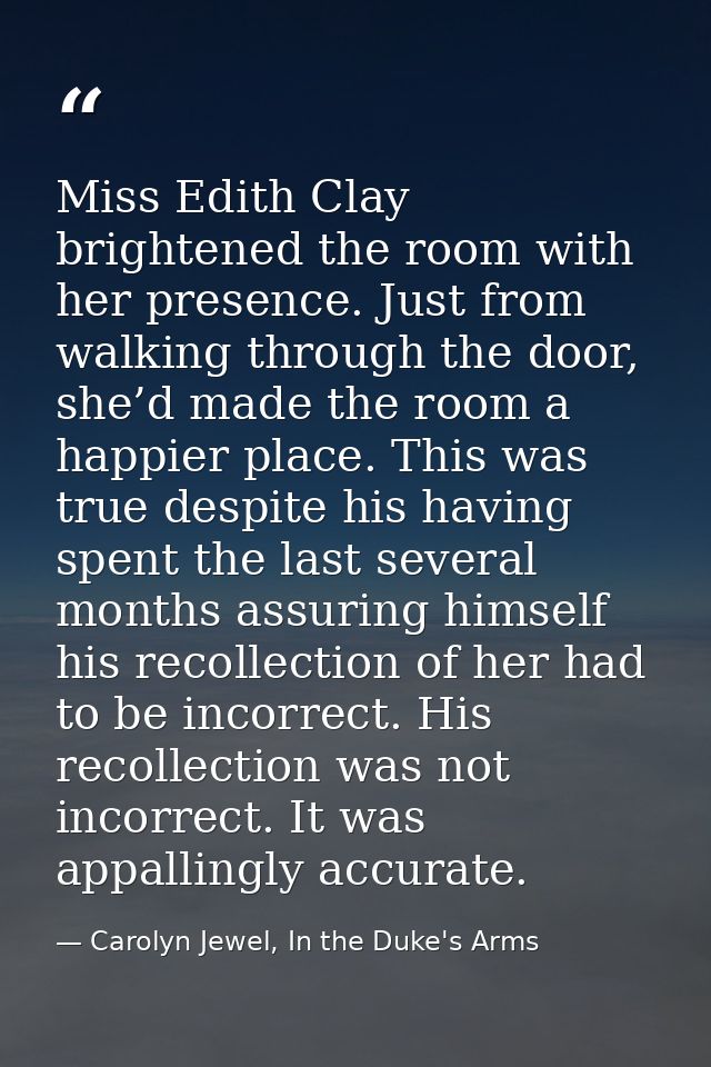 Miss Edith Clay brightened the room with her presence. Just from walking through the door, she’d made the room a happier — Carolyn Jewel, In the Duke's Arms