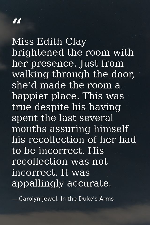 Miss Edith Clay brightened the room with her presence. Just from walking through the door, she’d made the room a happier — Carolyn Jewel, In the Duke's Arms