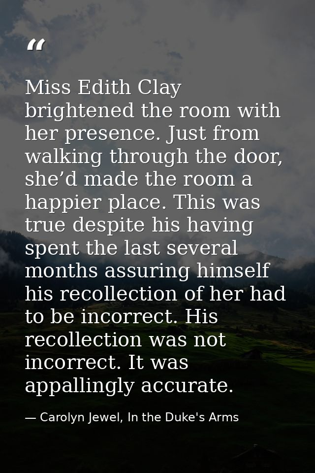 Miss Edith Clay brightened the room with her presence. Just from walking through the door, she’d made the room a happier — Carolyn Jewel, In the Duke's Arms