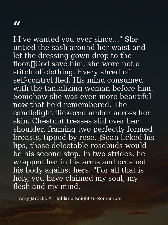 I-I've wanted you ever since..." She untied the sash around her waist and let the dressing gown drop to the floor.	God s — Amy Jarecki, A Highland Knight to Remember