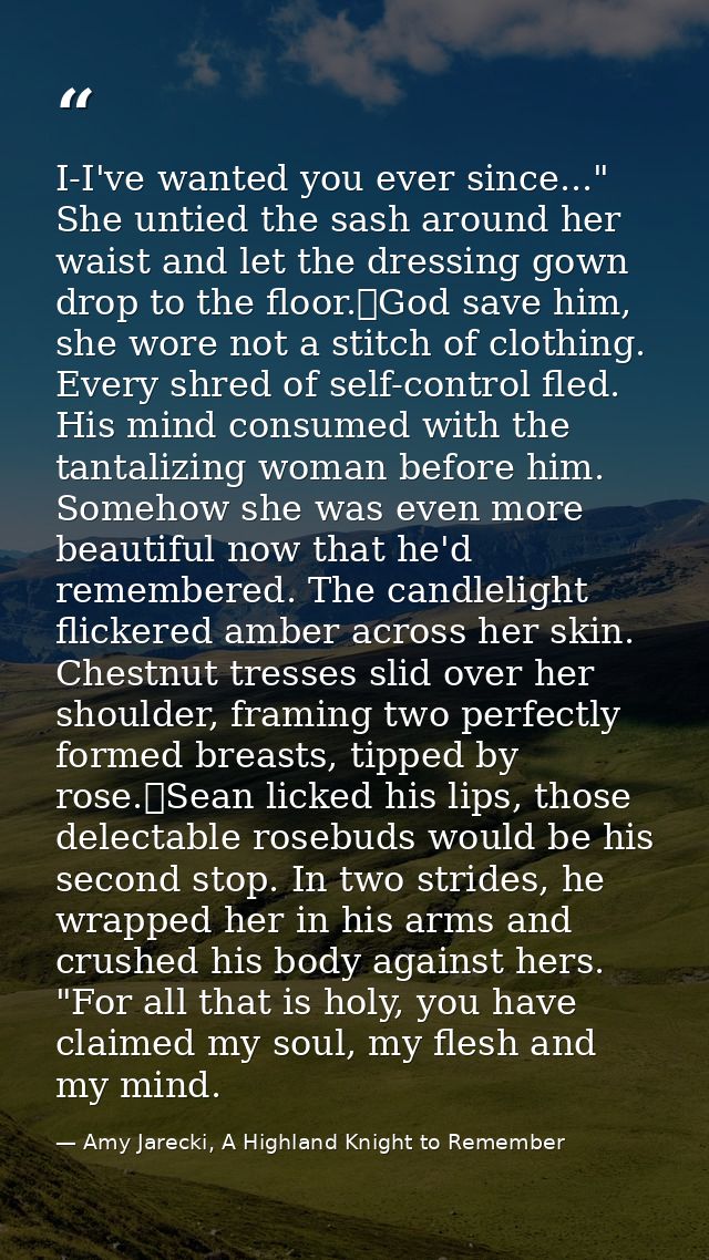 I-I've wanted you ever since..." She untied the sash around her waist and let the dressing gown drop to the floor.	God s — Amy Jarecki, A Highland Knight to Remember