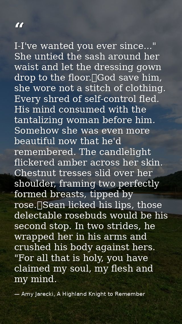 I-I've wanted you ever since..." She untied the sash around her waist and let the dressing gown drop to the floor.	God s — Amy Jarecki, A Highland Knight to Remember