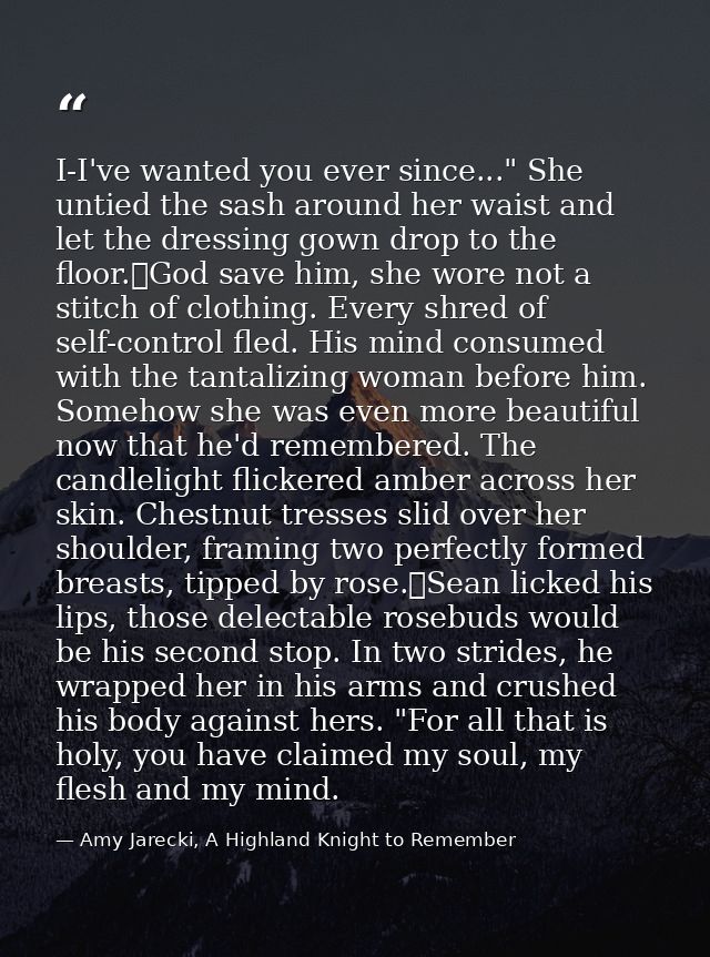 I-I've wanted you ever since..." She untied the sash around her waist and let the dressing gown drop to the floor.	God s — Amy Jarecki, A Highland Knight to Remember