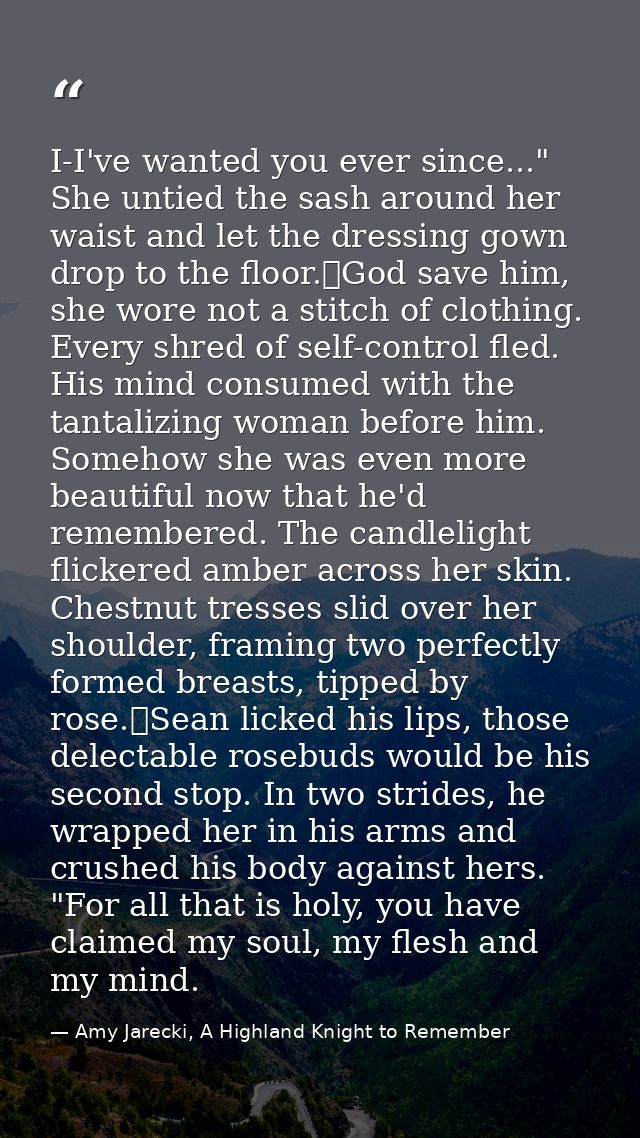I-I've wanted you ever since..." She untied the sash around her waist and let the dressing gown drop to the floor.	God s — Amy Jarecki, A Highland Knight to Remember
