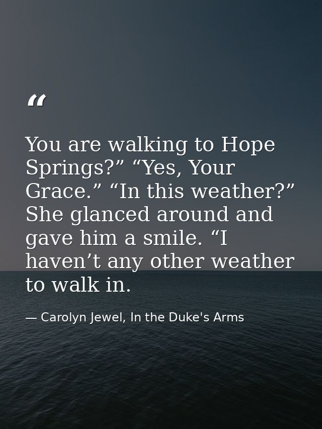 You are walking to Hope Springs?” “Yes, Your Grace.” “In this weather?” She glanced around and gave him a smile. “I have — Carolyn Jewel, In the Duke's Arms