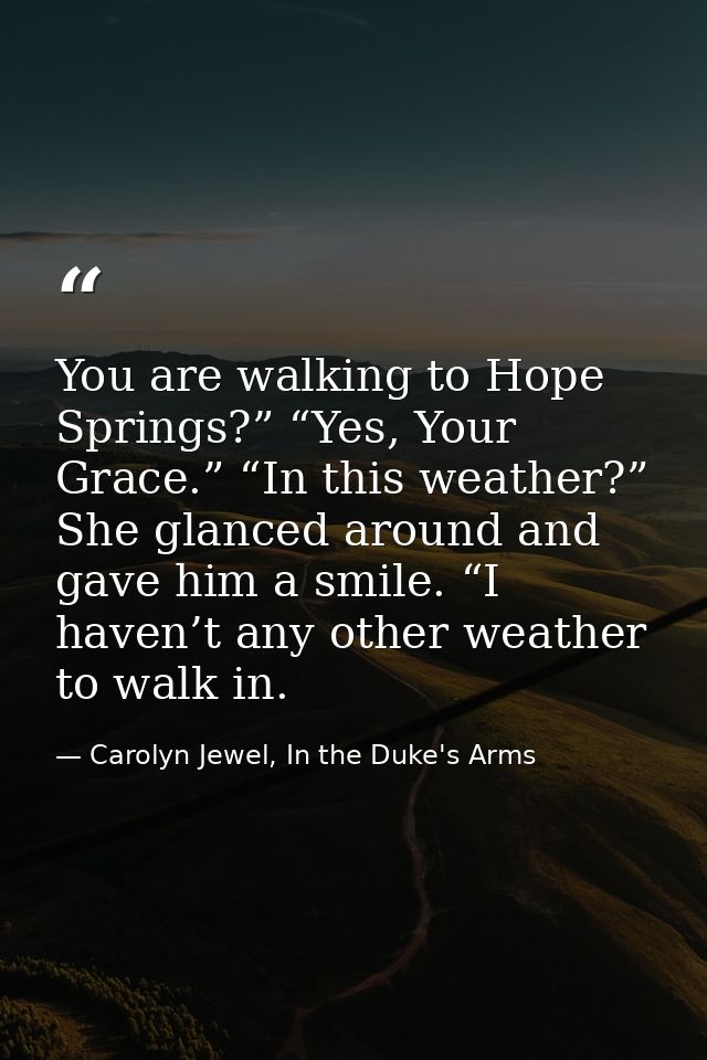 You are walking to Hope Springs?” “Yes, Your Grace.” “In this weather?” She glanced around and gave him a smile. “I have — Carolyn Jewel, In the Duke's Arms