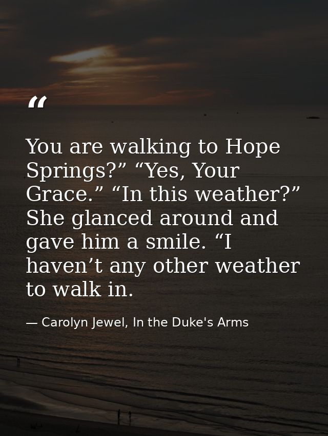 You are walking to Hope Springs?” “Yes, Your Grace.” “In this weather?” She glanced around and gave him a smile. “I have — Carolyn Jewel, In the Duke's Arms