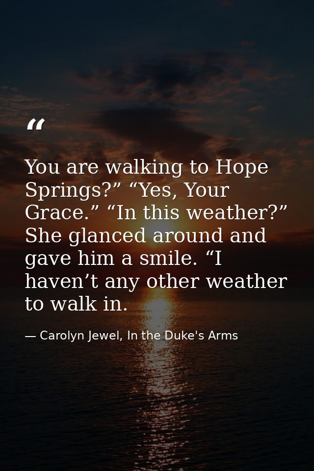 You are walking to Hope Springs?” “Yes, Your Grace.” “In this weather?” She glanced around and gave him a smile. “I have — Carolyn Jewel, In the Duke's Arms