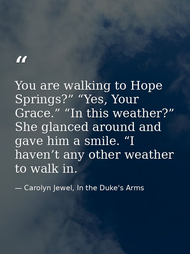 You are walking to Hope Springs?” “Yes, Your Grace.” “In this weather?” She glanced around and gave him a smile. “I have — Carolyn Jewel, In the Duke's Arms
