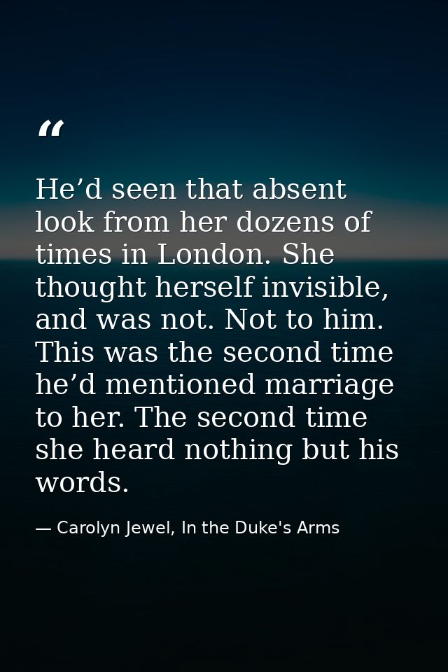 He’d seen that absent look from her dozens of times in London. She thought herself invisible, and was not. Not to him. T — Carolyn Jewel, In the Duke's Arms