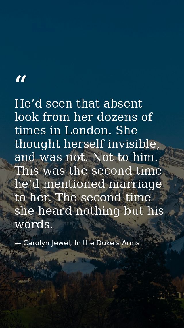 He’d seen that absent look from her dozens of times in London. She thought herself invisible, and was not. Not to him. T — Carolyn Jewel, In the Duke's Arms