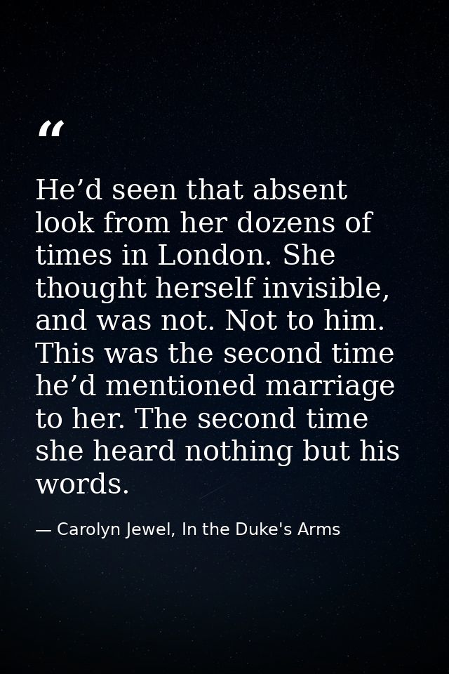 He’d seen that absent look from her dozens of times in London. She thought herself invisible, and was not. Not to him. T — Carolyn Jewel, In the Duke's Arms