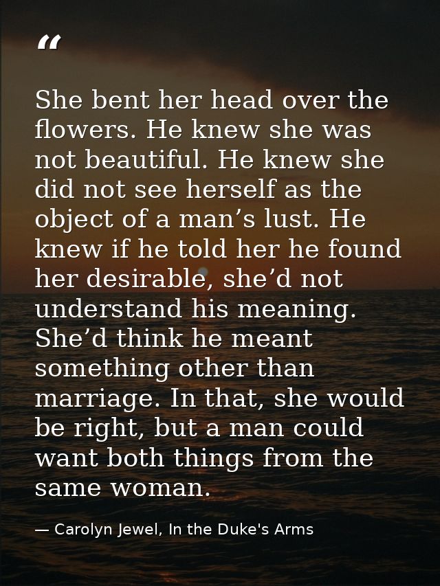 She bent her head over the flowers. He knew she was not beautiful. He knew she did not see herself as the object of a ma — Carolyn Jewel, In the Duke's Arms