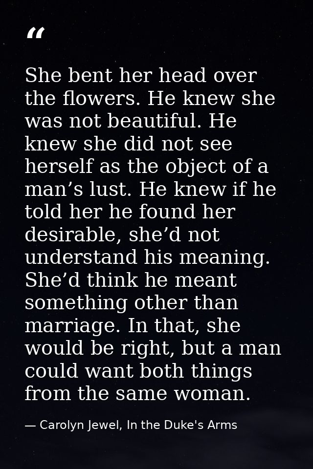 She bent her head over the flowers. He knew she was not beautiful. He knew she did not see herself as the object of a ma — Carolyn Jewel, In the Duke's Arms