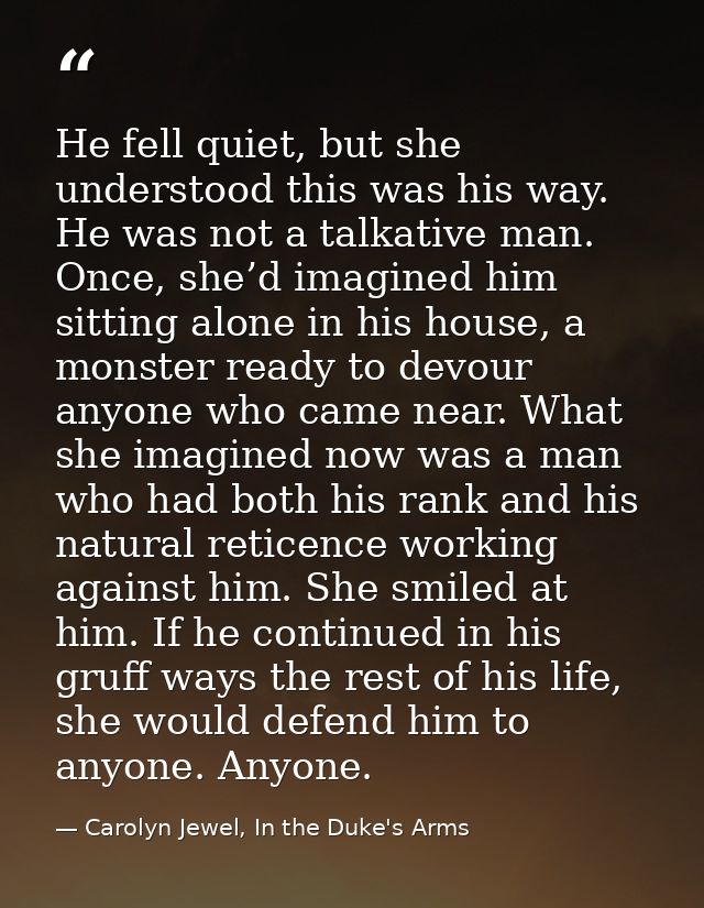 He fell quiet, but she understood this was his way. He was not a talkative man. Once, she’d imagined him sitting alone i — Carolyn Jewel, In the Duke's Arms