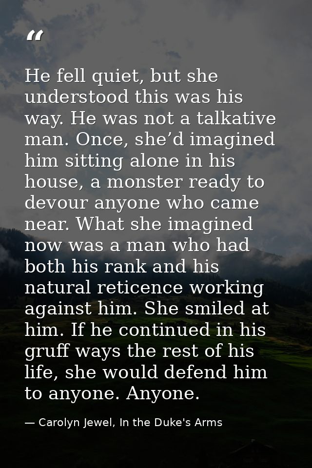 He fell quiet, but she understood this was his way. He was not a talkative man. Once, she’d imagined him sitting alone i — Carolyn Jewel, In the Duke's Arms