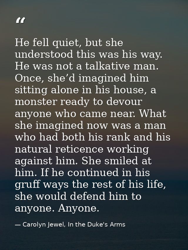 He fell quiet, but she understood this was his way. He was not a talkative man. Once, she’d imagined him sitting alone i — Carolyn Jewel, In the Duke's Arms