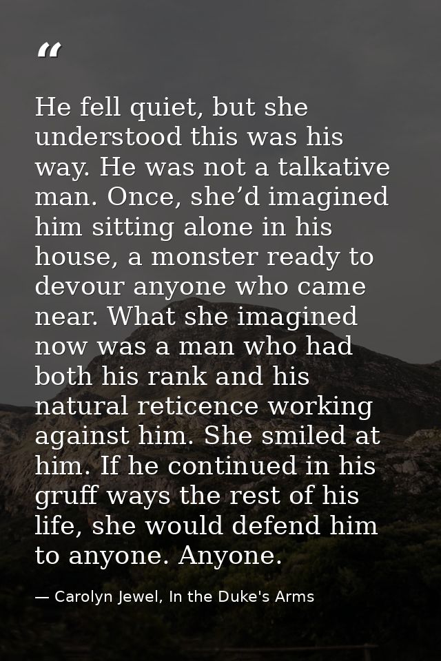 He fell quiet, but she understood this was his way. He was not a talkative man. Once, she’d imagined him sitting alone i — Carolyn Jewel, In the Duke's Arms