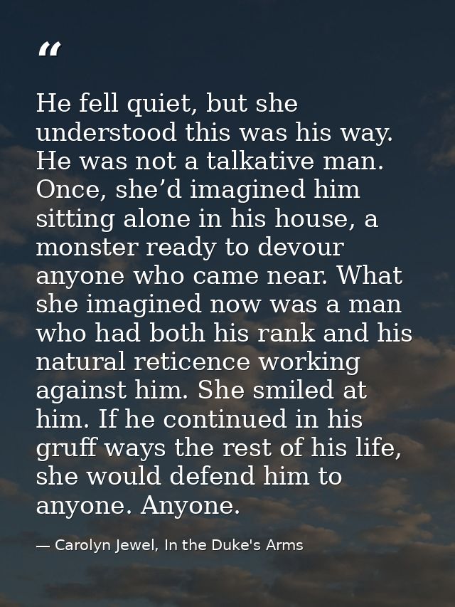 He fell quiet, but she understood this was his way. He was not a talkative man. Once, she’d imagined him sitting alone i — Carolyn Jewel, In the Duke's Arms