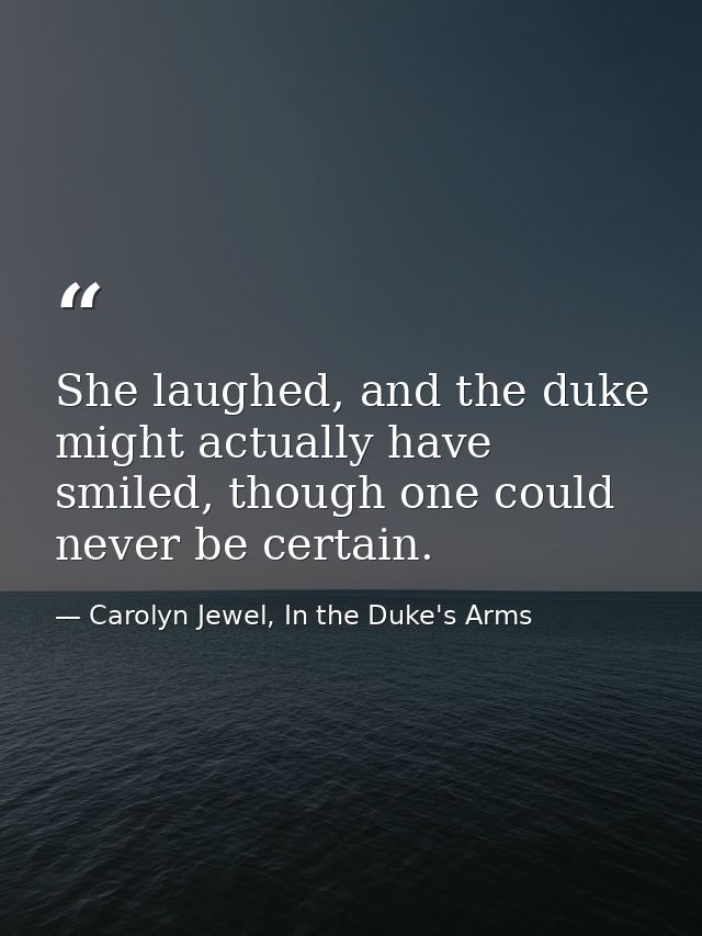 She laughed, and the duke might actually have smiled, though one could never be certain. — Carolyn Jewel, In the Duke's Arms